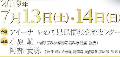 会期：2019年7月13日（土）～14日（日）／会場：アイーナ  いわて県民情報交流センター／会長：小原 航（岩手医科大学泌尿器科学講座  教授）、阿部 貴弥（岩手医科大学附属病院血液浄化療法部  部長）